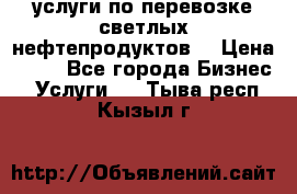 услуги по перевозке светлых нефтепродуктов  › Цена ­ 30 - Все города Бизнес » Услуги   . Тыва респ.,Кызыл г.